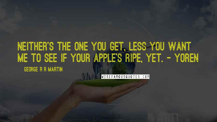 George R R Martin Quotes: Neither's the one you get, less you want me to see if your apple's ripe, yet. - Yoren