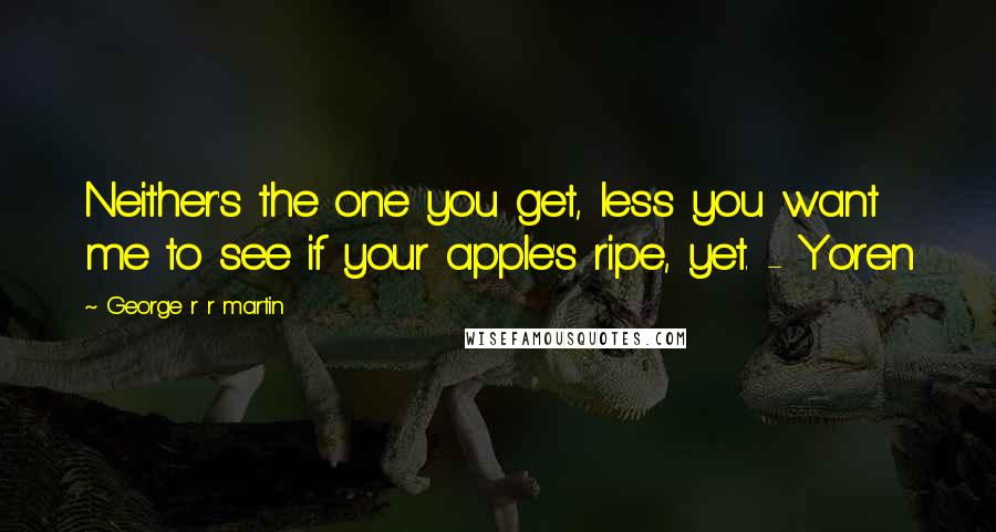 George R R Martin Quotes: Neither's the one you get, less you want me to see if your apple's ripe, yet. - Yoren