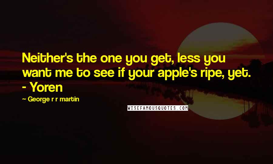 George R R Martin Quotes: Neither's the one you get, less you want me to see if your apple's ripe, yet. - Yoren