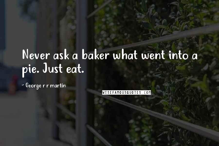 George R R Martin Quotes: Never ask a baker what went into a pie. Just eat.