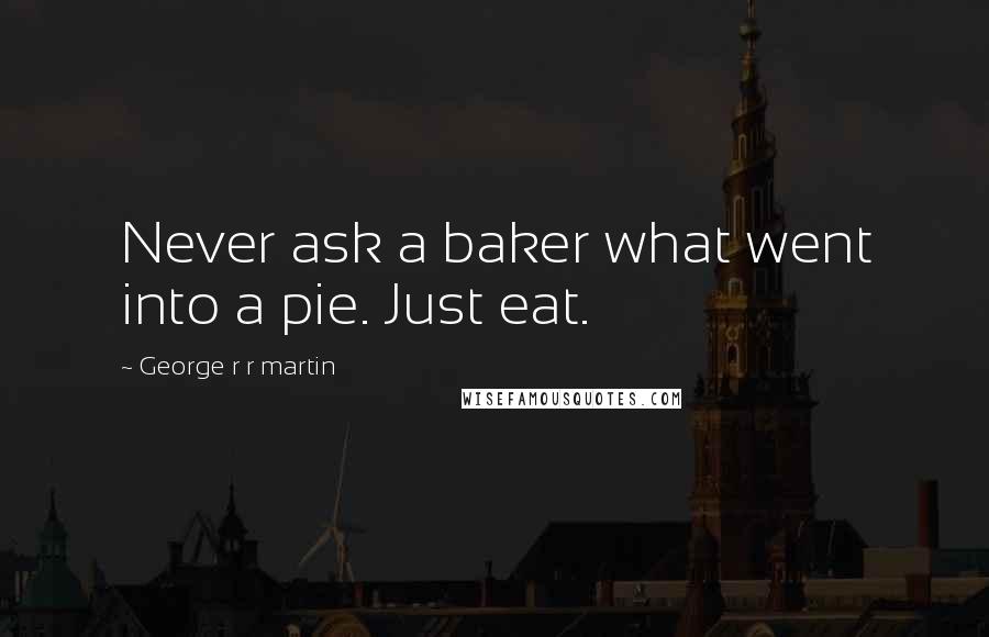 George R R Martin Quotes: Never ask a baker what went into a pie. Just eat.