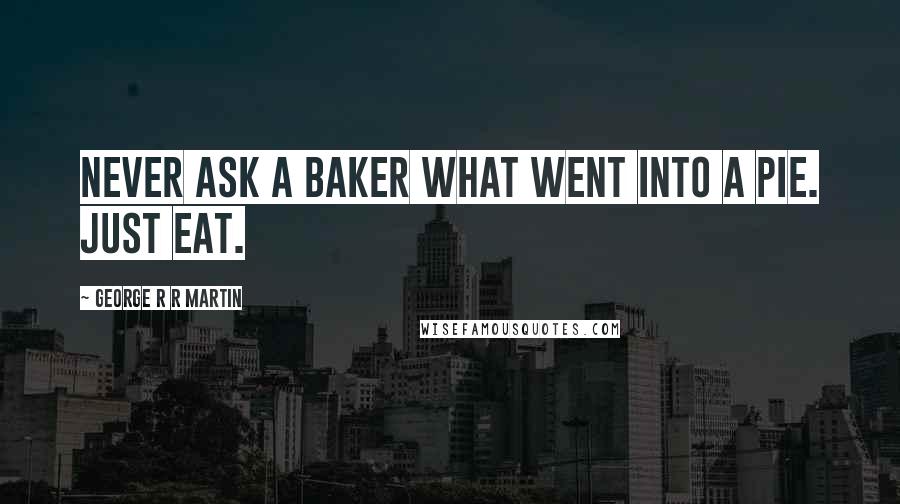 George R R Martin Quotes: Never ask a baker what went into a pie. Just eat.