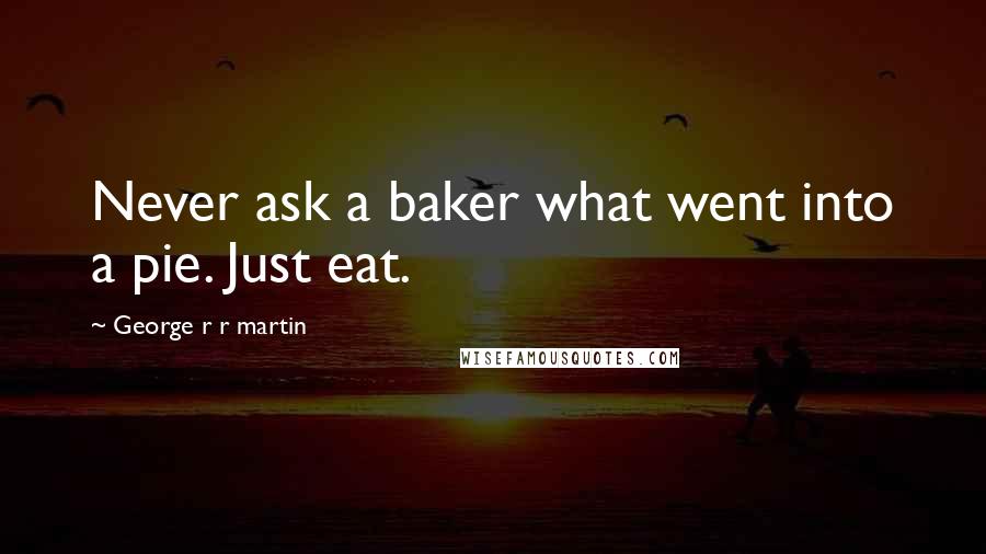 George R R Martin Quotes: Never ask a baker what went into a pie. Just eat.