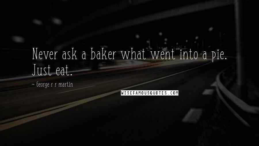 George R R Martin Quotes: Never ask a baker what went into a pie. Just eat.