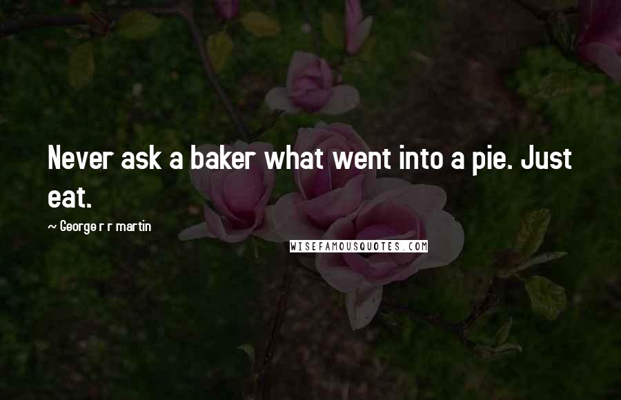 George R R Martin Quotes: Never ask a baker what went into a pie. Just eat.