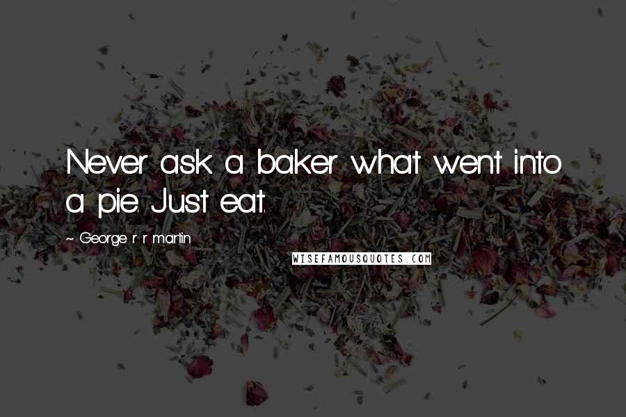 George R R Martin Quotes: Never ask a baker what went into a pie. Just eat.