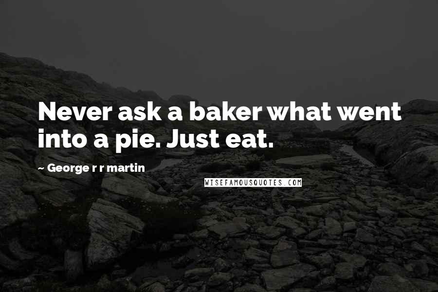 George R R Martin Quotes: Never ask a baker what went into a pie. Just eat.