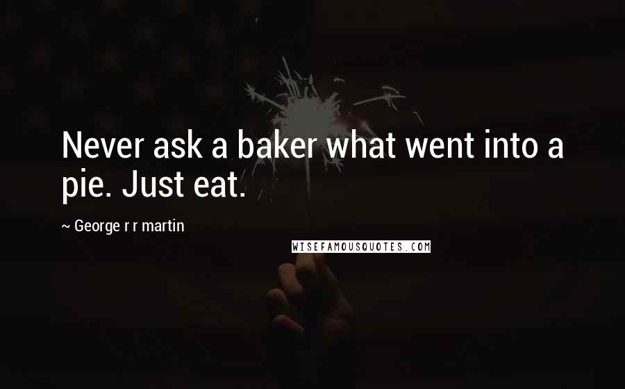 George R R Martin Quotes: Never ask a baker what went into a pie. Just eat.