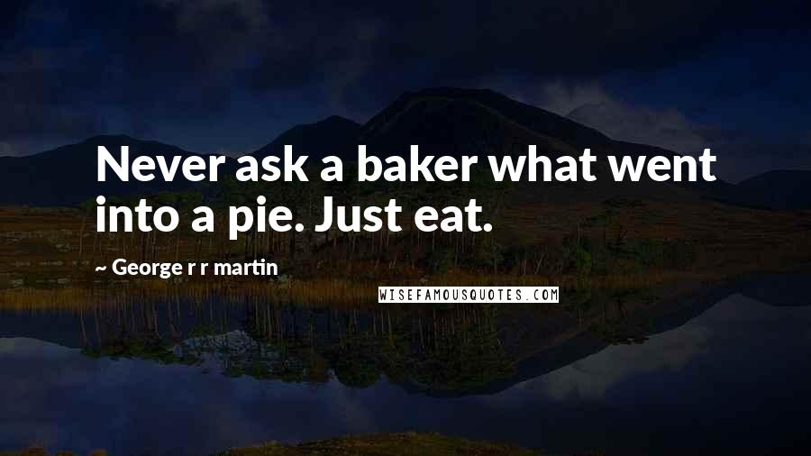 George R R Martin Quotes: Never ask a baker what went into a pie. Just eat.