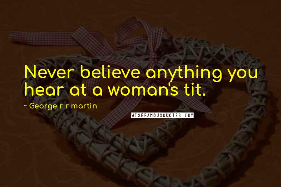 George R R Martin Quotes: Never believe anything you hear at a woman's tit.