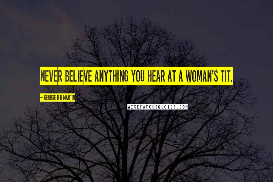 George R R Martin Quotes: Never believe anything you hear at a woman's tit.