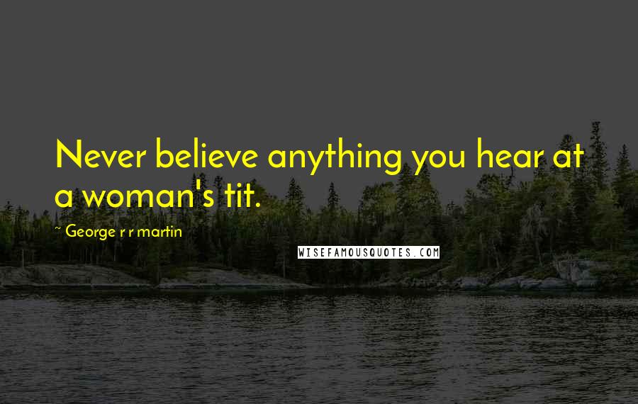 George R R Martin Quotes: Never believe anything you hear at a woman's tit.