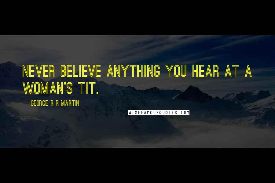 George R R Martin Quotes: Never believe anything you hear at a woman's tit.