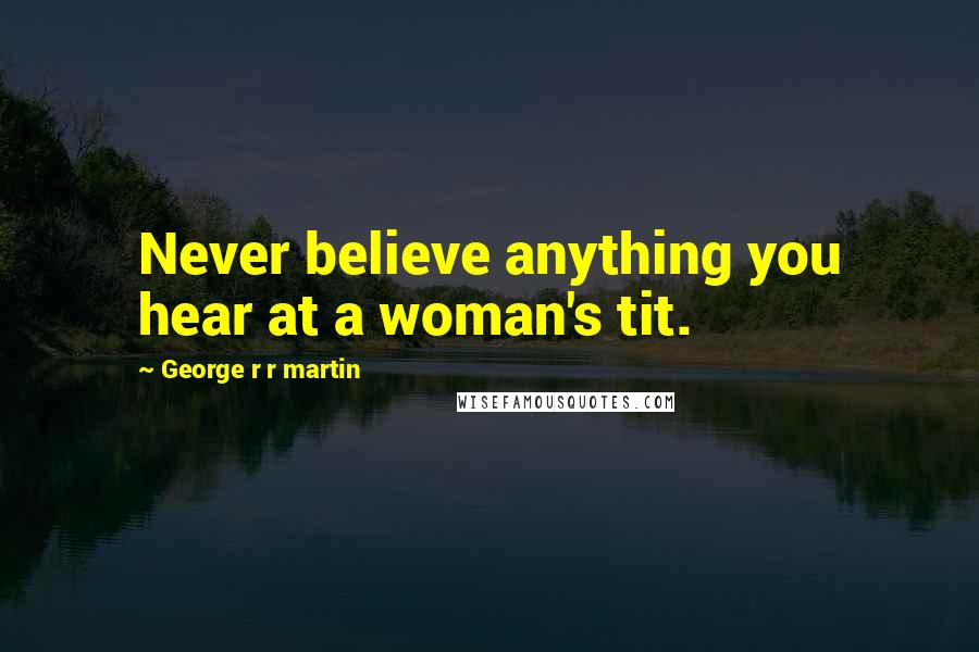 George R R Martin Quotes: Never believe anything you hear at a woman's tit.