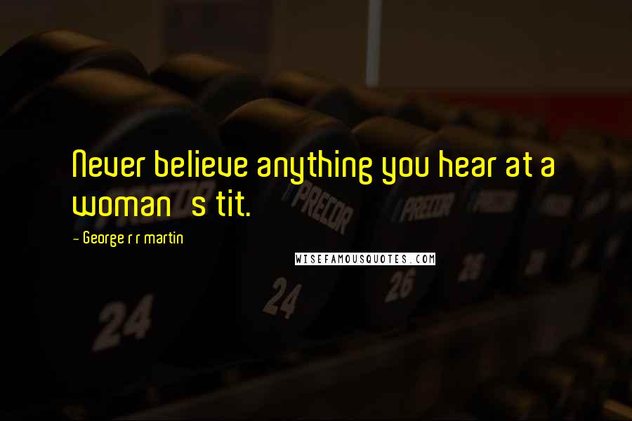 George R R Martin Quotes: Never believe anything you hear at a woman's tit.