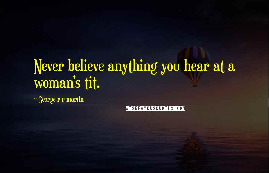 George R R Martin Quotes: Never believe anything you hear at a woman's tit.