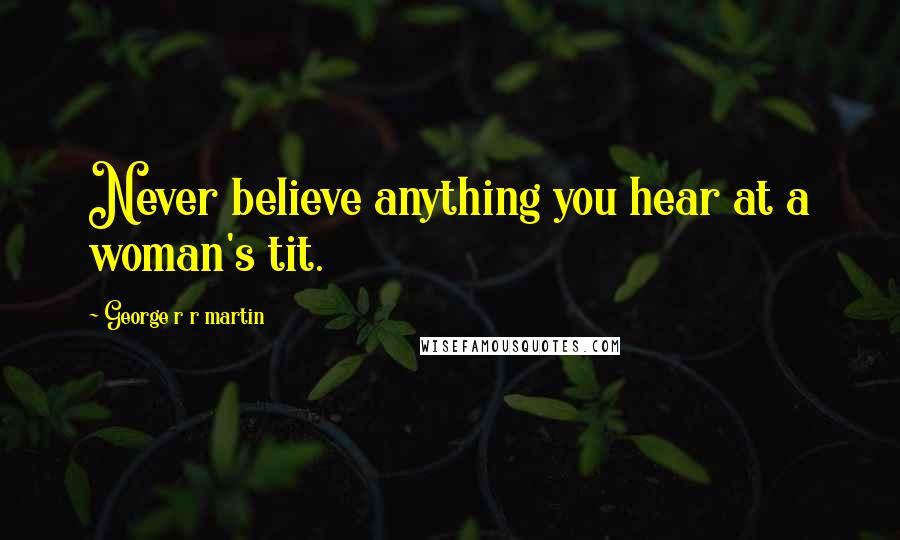 George R R Martin Quotes: Never believe anything you hear at a woman's tit.