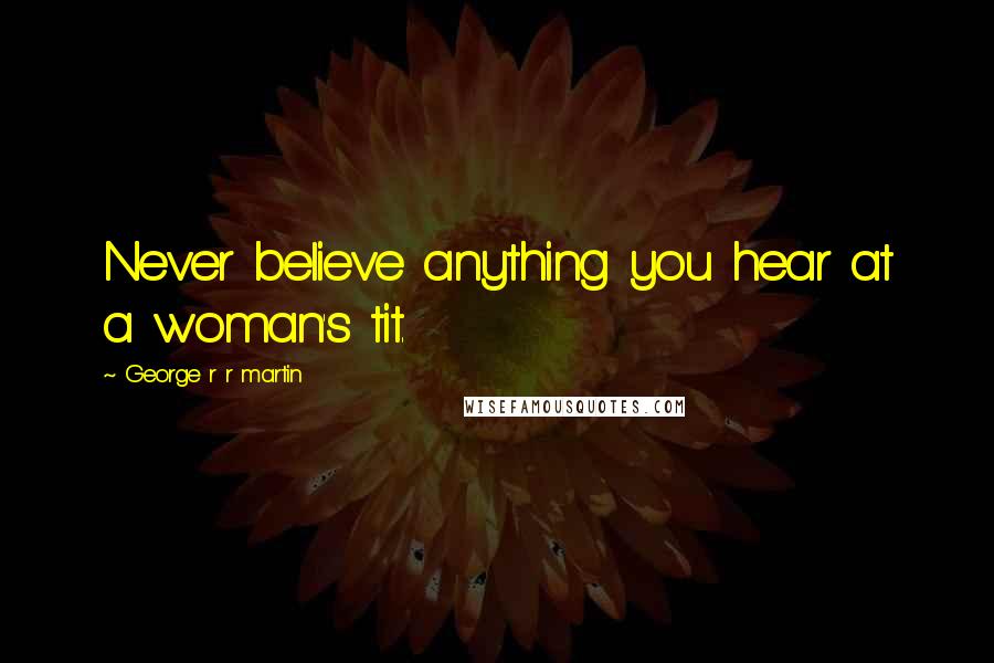 George R R Martin Quotes: Never believe anything you hear at a woman's tit.