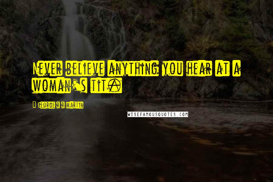 George R R Martin Quotes: Never believe anything you hear at a woman's tit.