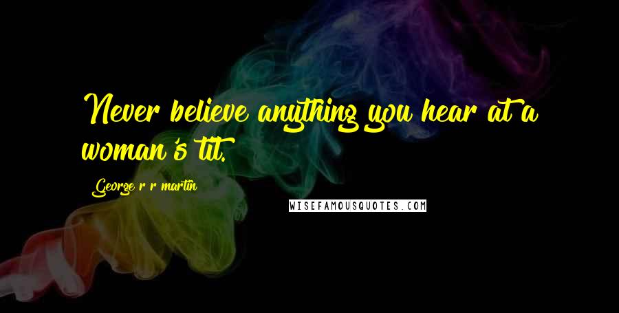 George R R Martin Quotes: Never believe anything you hear at a woman's tit.