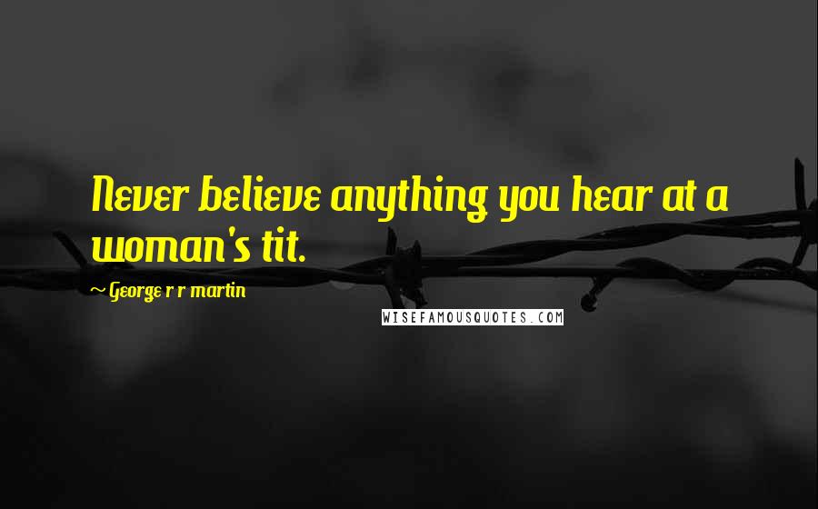 George R R Martin Quotes: Never believe anything you hear at a woman's tit.