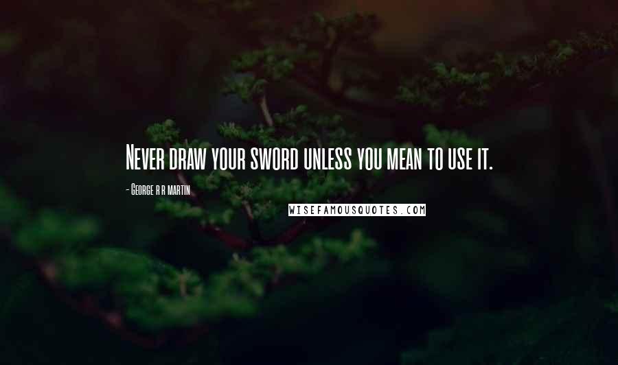 George R R Martin Quotes: Never draw your sword unless you mean to use it.