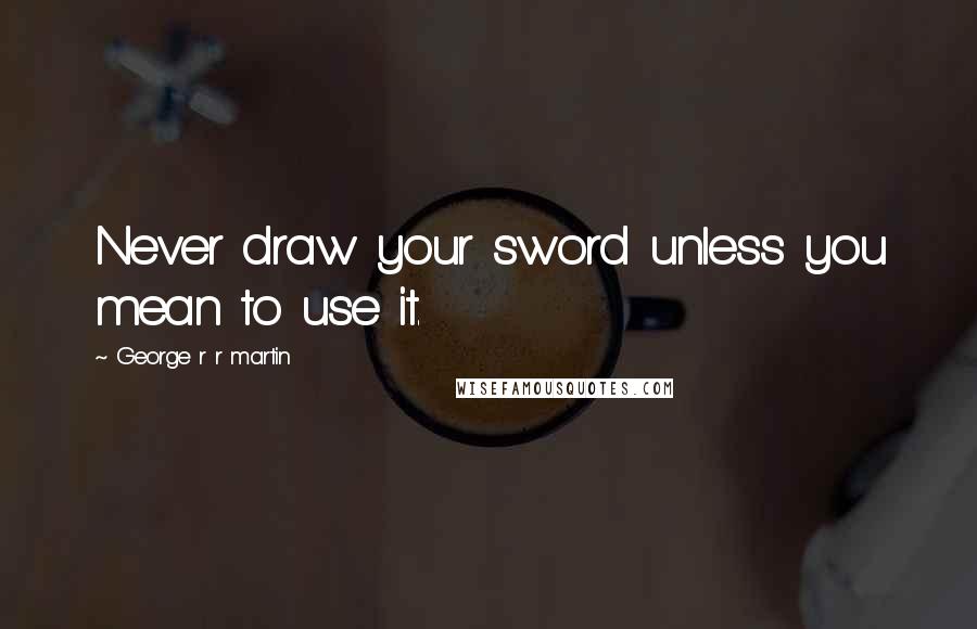 George R R Martin Quotes: Never draw your sword unless you mean to use it.