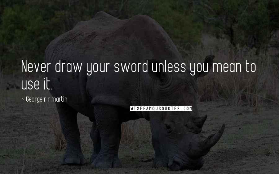 George R R Martin Quotes: Never draw your sword unless you mean to use it.