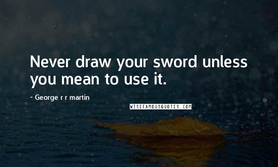 George R R Martin Quotes: Never draw your sword unless you mean to use it.