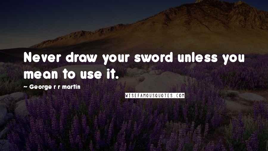 George R R Martin Quotes: Never draw your sword unless you mean to use it.