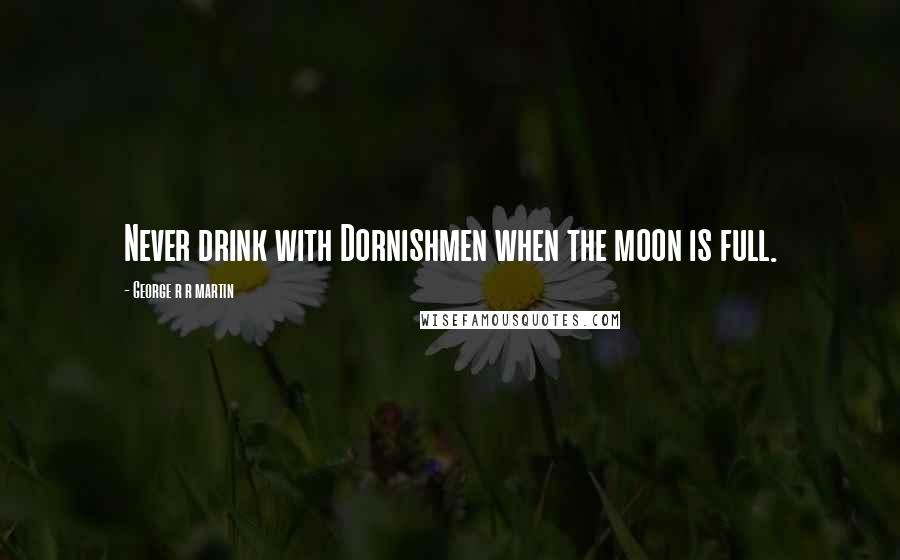 George R R Martin Quotes: Never drink with Dornishmen when the moon is full.