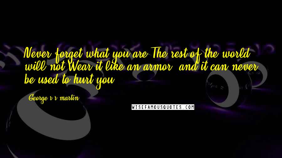 George R R Martin Quotes: Never forget what you are.The rest of the world will not.Wear it like an armor, and it can never be used to hurt you.