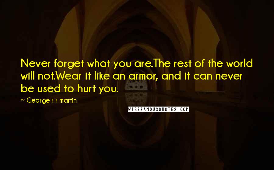 George R R Martin Quotes: Never forget what you are.The rest of the world will not.Wear it like an armor, and it can never be used to hurt you.