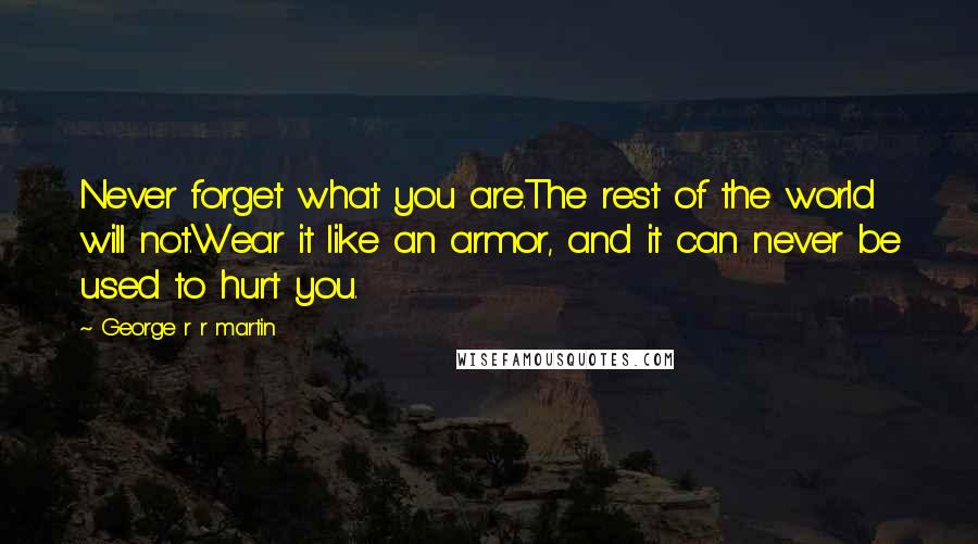 George R R Martin Quotes: Never forget what you are.The rest of the world will not.Wear it like an armor, and it can never be used to hurt you.