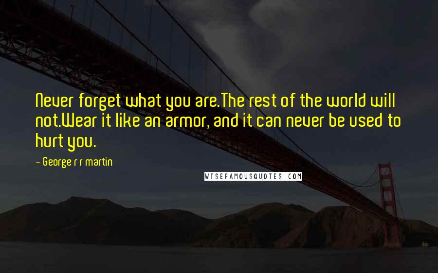 George R R Martin Quotes: Never forget what you are.The rest of the world will not.Wear it like an armor, and it can never be used to hurt you.