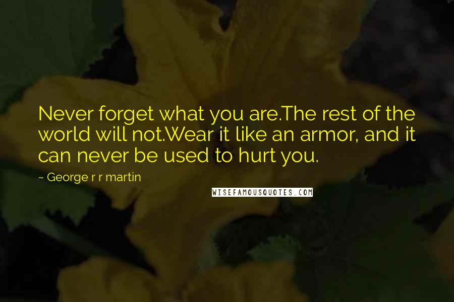 George R R Martin Quotes: Never forget what you are.The rest of the world will not.Wear it like an armor, and it can never be used to hurt you.