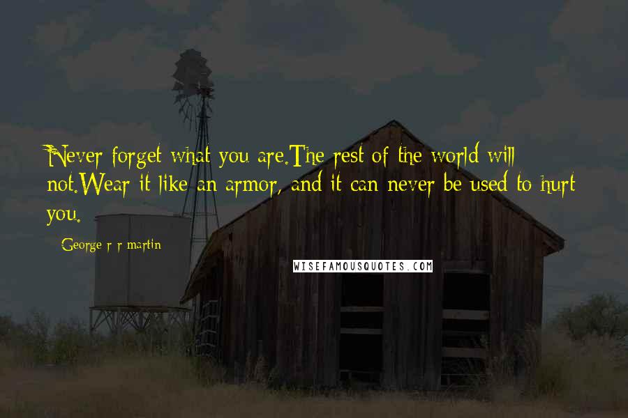 George R R Martin Quotes: Never forget what you are.The rest of the world will not.Wear it like an armor, and it can never be used to hurt you.