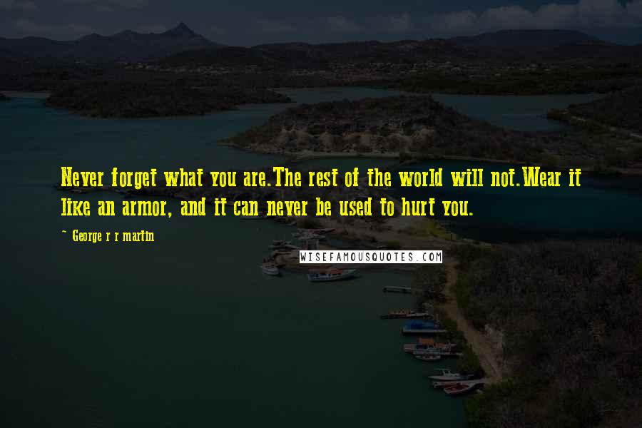 George R R Martin Quotes: Never forget what you are.The rest of the world will not.Wear it like an armor, and it can never be used to hurt you.