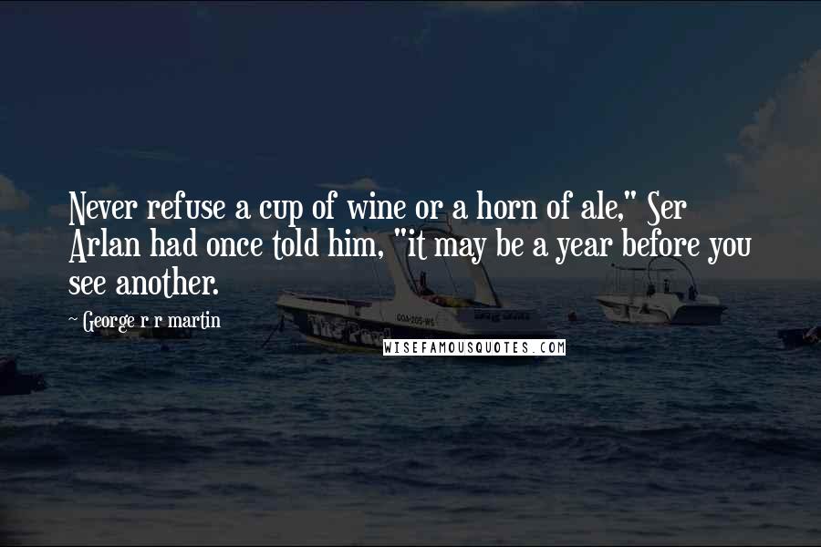 George R R Martin Quotes: Never refuse a cup of wine or a horn of ale," Ser Arlan had once told him, "it may be a year before you see another.