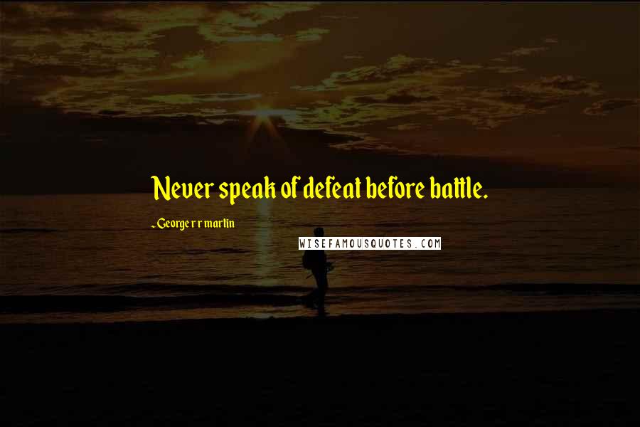 George R R Martin Quotes: Never speak of defeat before battle.