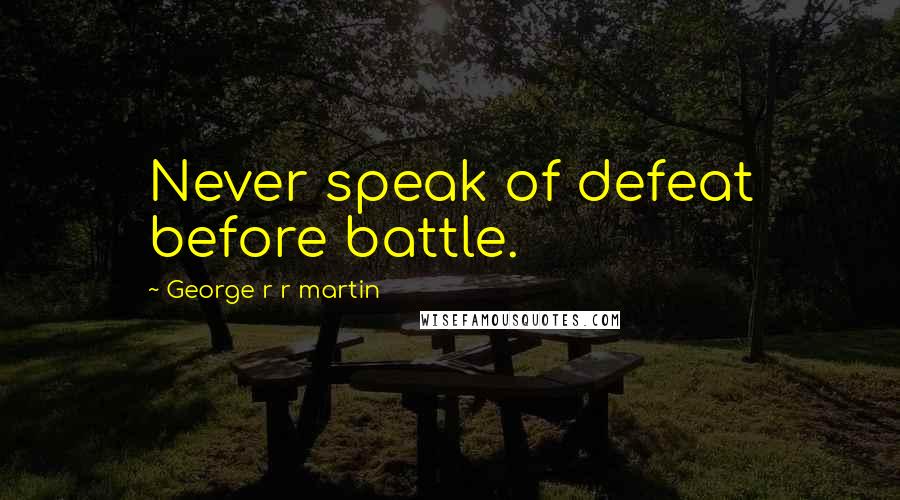 George R R Martin Quotes: Never speak of defeat before battle.