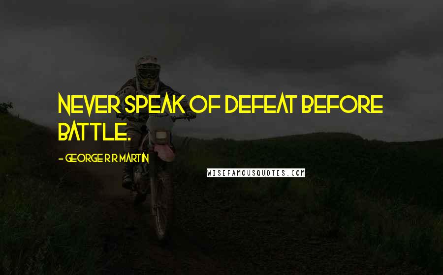 George R R Martin Quotes: Never speak of defeat before battle.