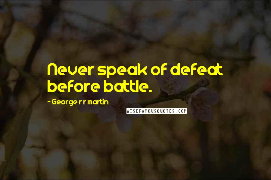 George R R Martin Quotes: Never speak of defeat before battle.