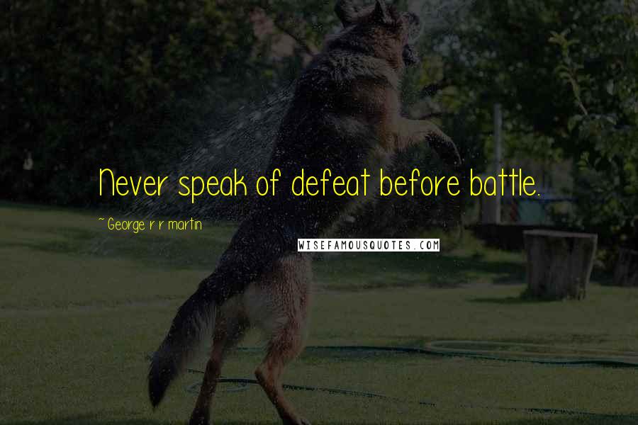 George R R Martin Quotes: Never speak of defeat before battle.