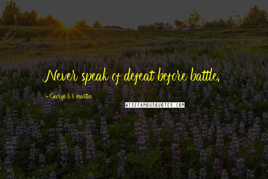 George R R Martin Quotes: Never speak of defeat before battle.