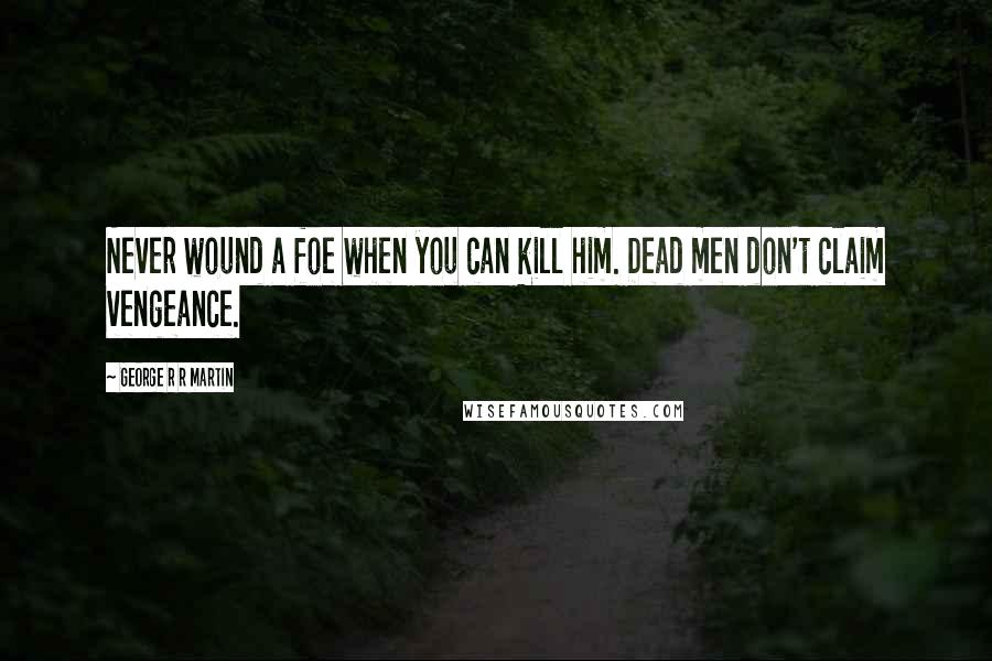 George R R Martin Quotes: Never wound a foe when you can kill him. Dead men don't claim vengeance.
