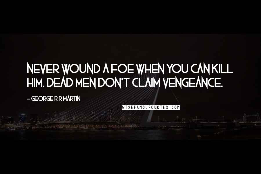 George R R Martin Quotes: Never wound a foe when you can kill him. Dead men don't claim vengeance.