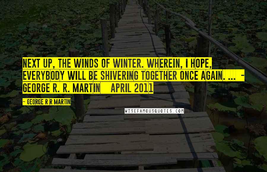 George R R Martin Quotes: Next up, The Winds of Winter. Wherein, I hope, everybody will be shivering together once again. ...  - George R. R. Martin    April 2011