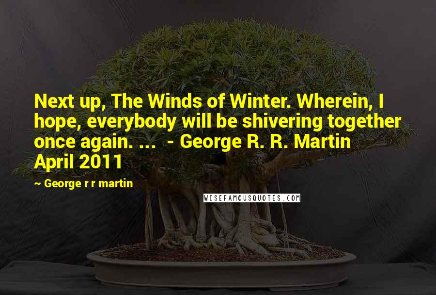 George R R Martin Quotes: Next up, The Winds of Winter. Wherein, I hope, everybody will be shivering together once again. ...  - George R. R. Martin    April 2011