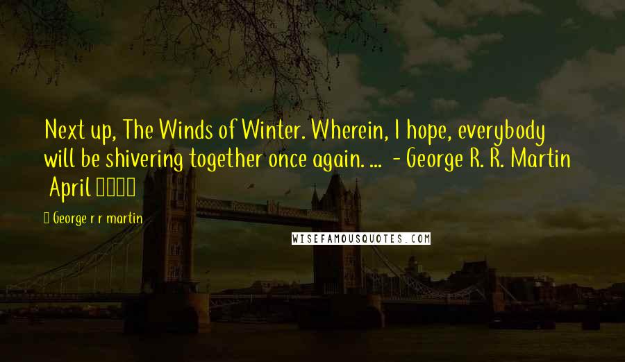 George R R Martin Quotes: Next up, The Winds of Winter. Wherein, I hope, everybody will be shivering together once again. ...  - George R. R. Martin    April 2011